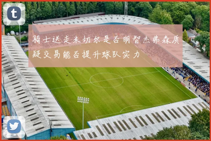 骑士送走米切尔是否明智杰弗森质疑交易能否提升球队实力