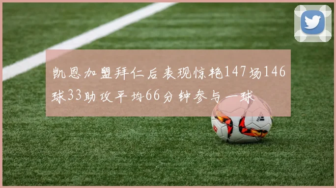 凯恩加盟拜仁后表现惊艳147场146球33助攻平均66分钟参与一球