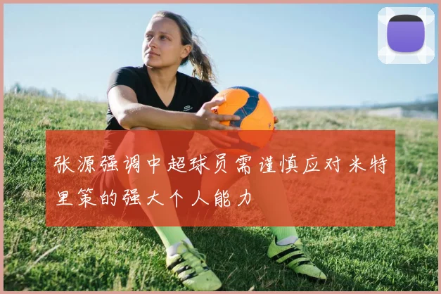 张源强调中超球员需谨慎应对米特里策的强大个人能力