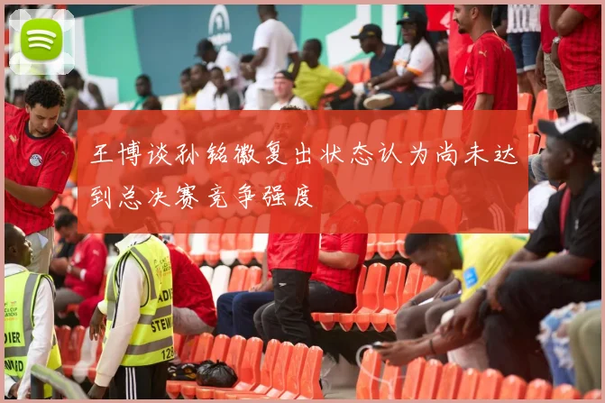 王博谈孙铭徽复出状态认为尚未达到总决赛竞争强度