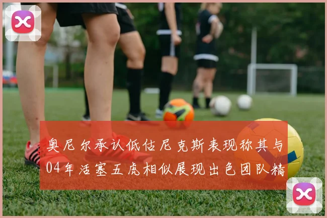 奥尼尔承认低估尼克斯表现称其与04年活塞五虎相似展现出色团队精神