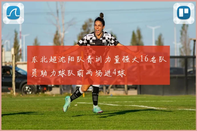东北超沈阳队青训力量强大16名队员助力球队前两场进4球