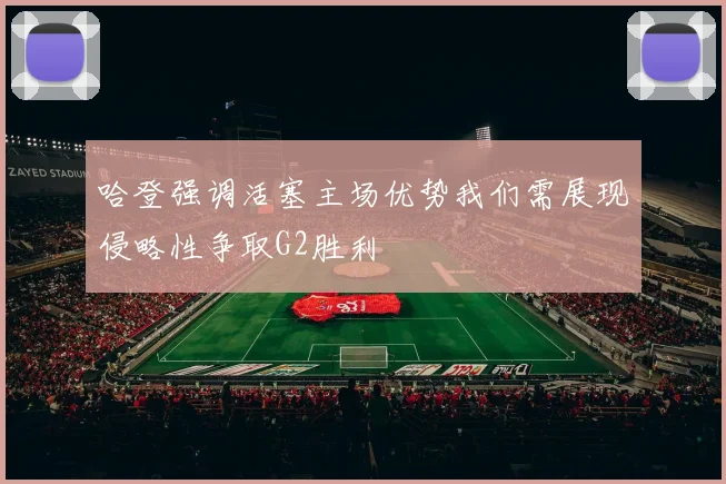 哈登强调活塞主场优势我们需展现侵略性争取G2胜利