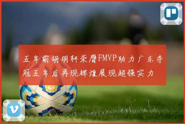 五年前胡明轩荣膺FMVP助力广东夺冠五年后再现辉煌展现超强实力