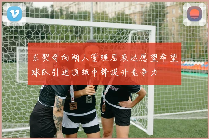 东契奇向湖人管理层表达愿望希望球队引进顶级中锋提升竞争力