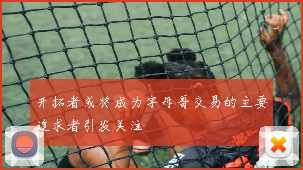 开拓者或将成为字母哥交易的主要追求者引发关注