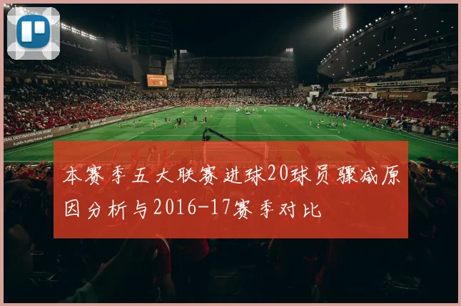 本赛季五大联赛进球20球员骤减原因分析与2016-17赛季对比