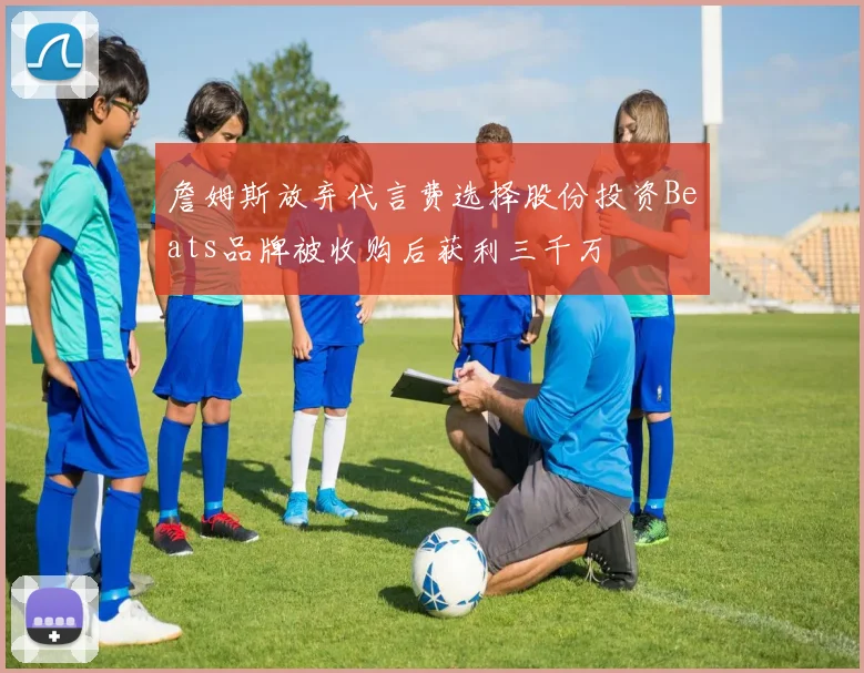 詹姆斯放弃代言费选择股份投资Beats品牌被收购后获利三千万