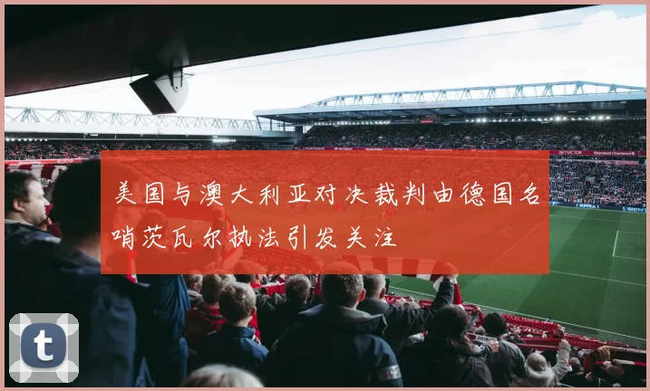美国与澳大利亚对决裁判由德国名哨茨瓦尔执法引发关注
