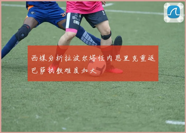 西媒分析拉波尔塔任内恩里克重返巴萨执教难度加大