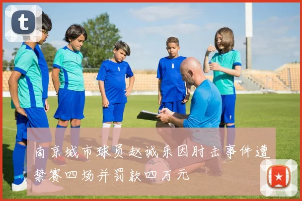 南京城市球员赵诚乐因肘击事件遭禁赛四场并罚款四万元