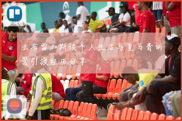 法布雷加斯谈个人生活与皇马青训营引援经历分享
