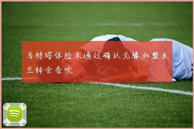 马特塔体检未通过确认无缘加盟米兰转会告吹