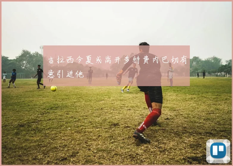吉拉西今夏或离开多特费内巴切有意引进他