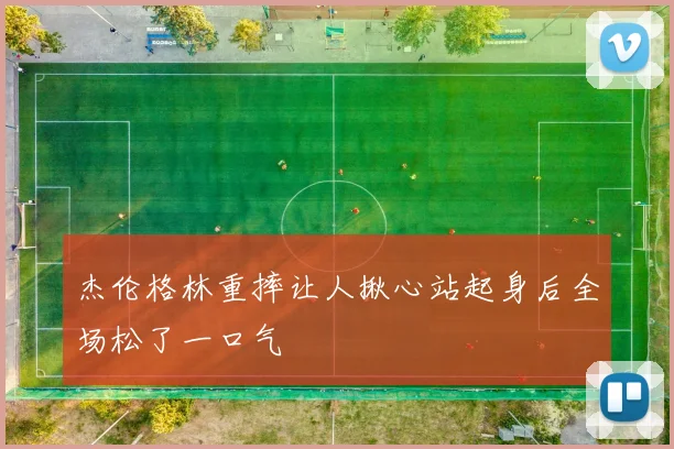 杰伦格林重摔让人揪心站起身后全场松了一口气