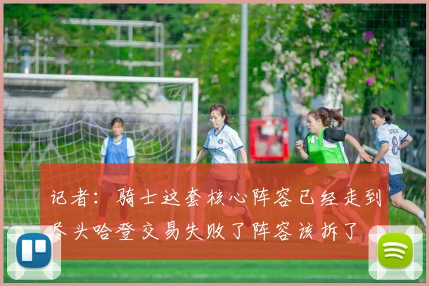 记者：骑士这套核心阵容已经走到尽头哈登交易失败了阵容该拆了