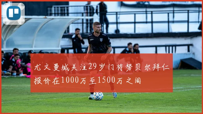 尤文曼城关注29岁门将努贝尔拜仁报价在1000万至1500万之间