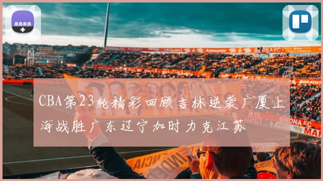 CBA第23轮精彩回顾吉林逆袭广厦上海战胜广东辽宁加时力克江苏