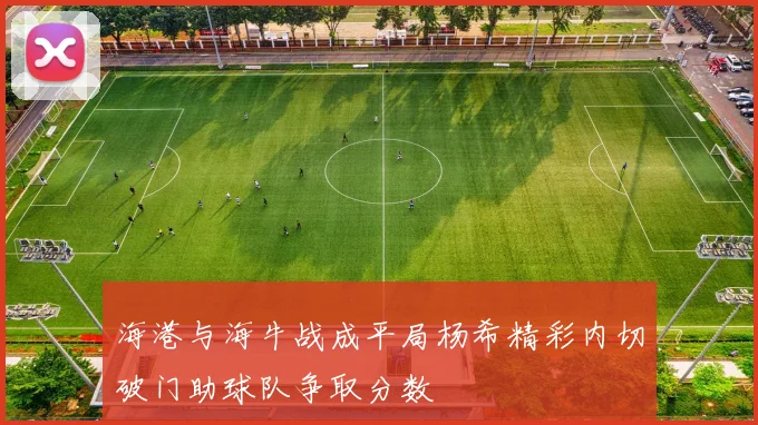 海港与海牛战成平局杨希精彩内切破门助球队争取分数
