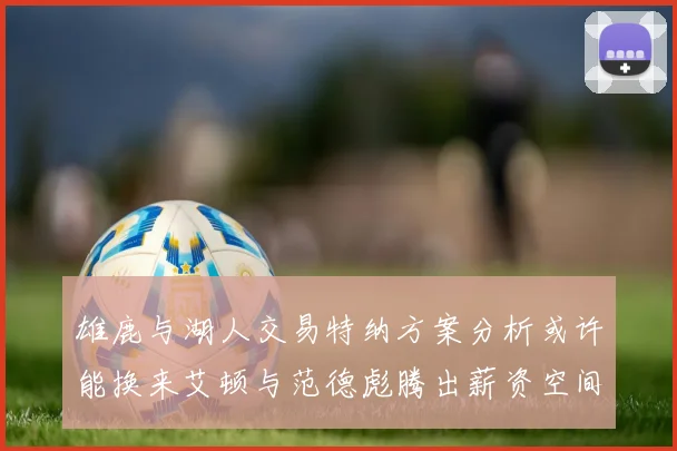 雄鹿与湖人交易特纳方案分析或许能换来艾顿与范德彪腾出薪资空间