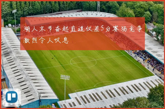 湖人末节奋起直追仅差5分赛场竞争激烈令人叹息