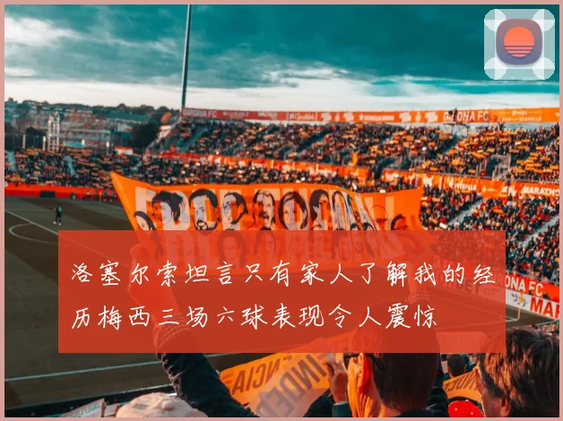 洛塞尔索坦言只有家人了解我的经历梅西三场六球表现令人震惊