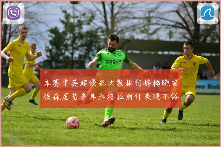 本赛季英超侵犯次数排行榜揭晓安德森居首多库和格拉利什表现不俗
