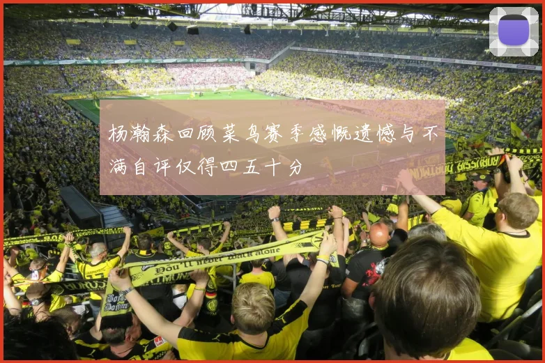 杨瀚森回顾菜鸟赛季感慨遗憾与不满自评仅得四五十分